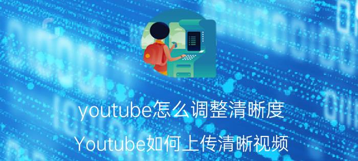 youtube怎么调整清晰度 Youtube如何上传清晰视频？